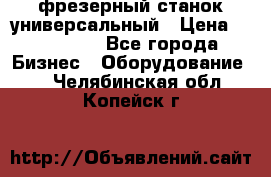 фрезерный станок универсальный › Цена ­ 130 000 - Все города Бизнес » Оборудование   . Челябинская обл.,Копейск г.